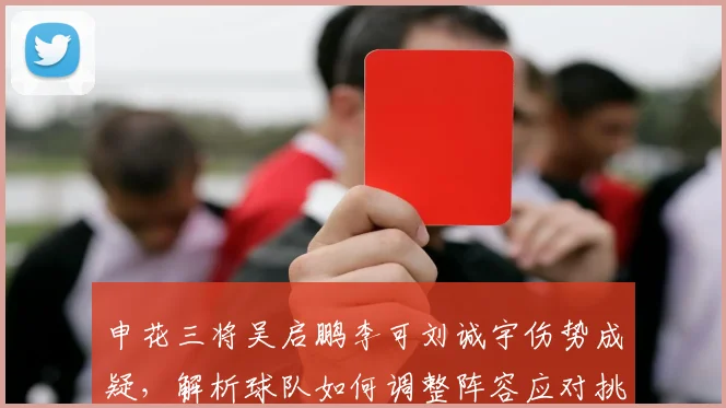 申花三将吴启鹏李可刘诚宇伤势成疑，解析球队如何调整阵容应对挑战