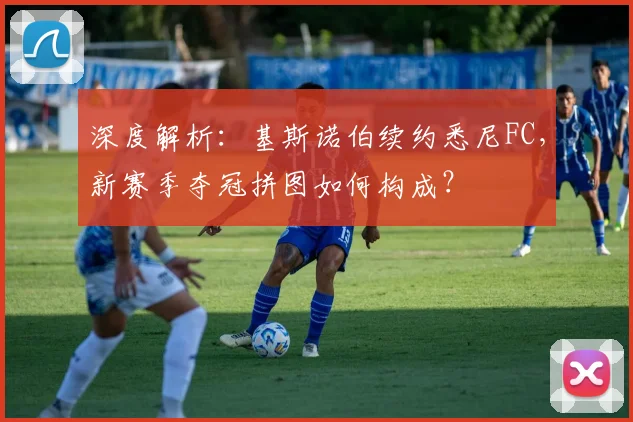 深度解析:基斯诺伯续约悉尼FC,新赛季夺冠拼图如何构成?