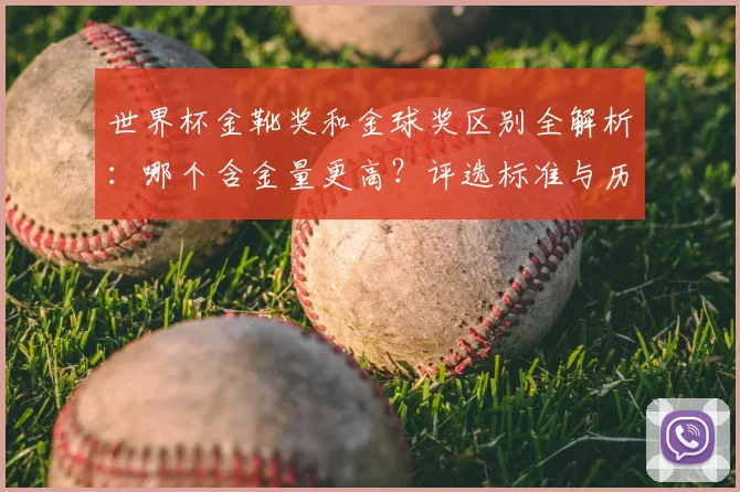 世界杯金靴奖和金球奖区别全解析：哪个含金量更高？评选标准与历史得主盘点