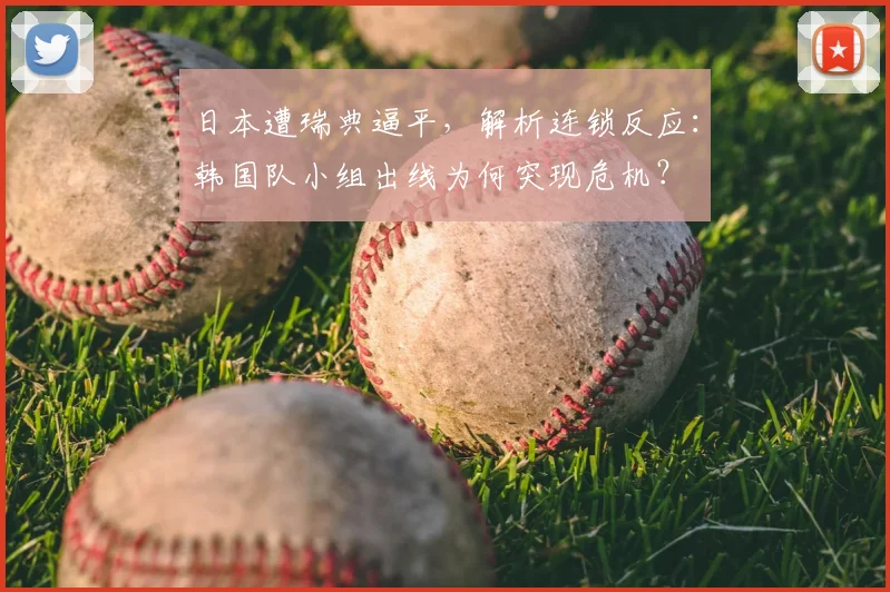 日本遭瑞典逼平，解析连锁反应：韩国队小组出线为何突现危机？