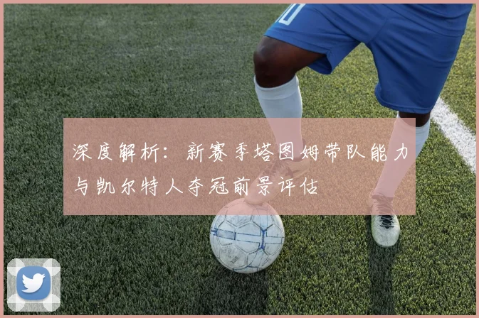 深度解析：新赛季塔图姆带队能力与凯尔特人夺冠前景评估