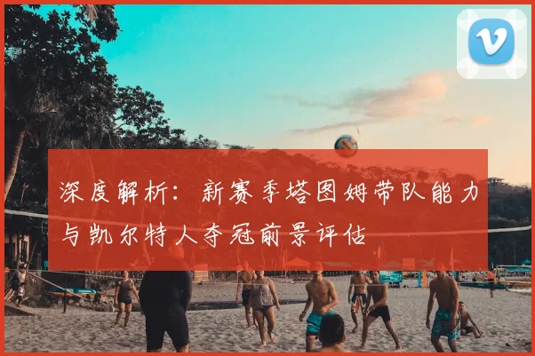 深度解析：新赛季塔图姆带队能力与凯尔特人夺冠前景评估