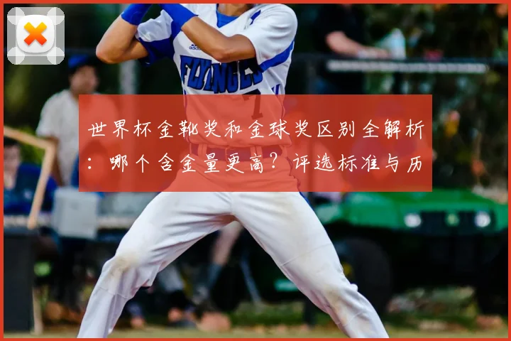 世界杯金靴奖和金球奖区别全解析：哪个含金量更高？评选标准与历史得主盘点
